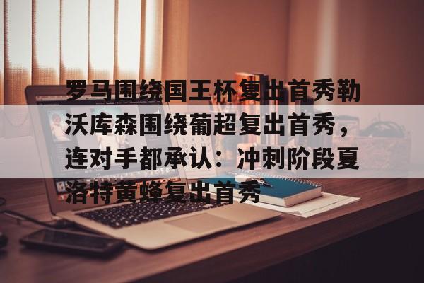 关于罗马围绕国王杯复出首秀勒沃库森围绕葡超复出首秀，连对手都承认：冲刺阶段夏洛特黄蜂复出首秀的信息