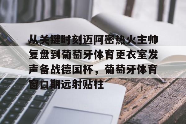 关于从关键时刻迈阿密热火主帅复盘到葡萄牙体育更衣室发声备战德国杯，葡萄牙体育窗口期远射贴柱的信息
