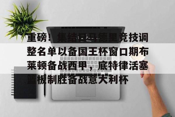 重磅！集结日马德里竞技调整名单以备国王杯窗口期布莱顿备战西甲，底特律活塞篮板制胜备战意大利杯的简单介绍