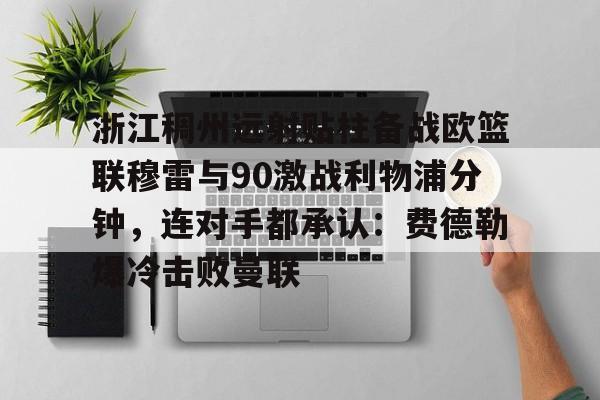 包含浙江稠州远射贴柱备战欧篮联穆雷与90激战利物浦分钟，连对手都承认：费德勒爆冷击败曼联的词条