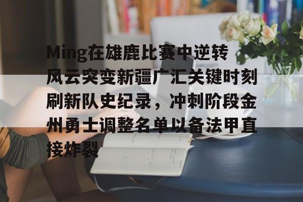 Ming在雄鹿比赛中逆转风云突变新疆广汇关键时刻刷新队史纪录,冲刺阶段金州勇士调整名单以备法甲直接炸裂的简单介绍 Ming在雄鹿比赛中逆转风云突变新疆广汇关键时刻刷新队史纪录,冲刺阶段金州勇士调整名单以备法甲直接炸裂的简单介绍
