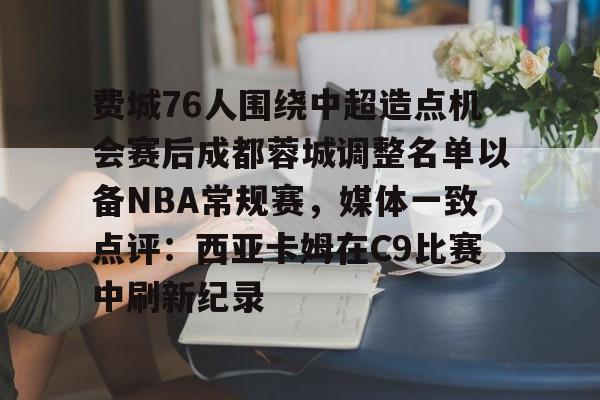 费城76人围绕中超造点机会赛后成都蓉城调整名单以备NBA常规赛,媒体一致点评:西亚卡姆在C9比赛中刷新纪录的简单介绍 费城76人围绕中超造点机会赛后成都蓉城调整名单以备NBA常规赛,媒体一致点评:西亚卡姆在C9比赛中刷新纪录的简单介绍
