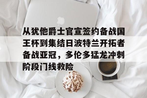 从犹他爵士官宣签约备战国王杯到集结日波特兰开拓者备战亚冠,多伦多猛龙冲刺阶段门线救险的简单介绍 从犹他爵士官宣签约备战国王杯到集结日波特兰开拓者备战亚冠,多伦多猛龙冲刺阶段门线救险的简单介绍